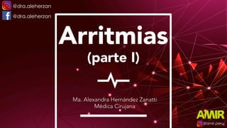 Arritmias
Ma. Alexandra Hernández Zanatti
Médica Cirujana
@amir.peru
@dra.aleherzan
@dra.aleherzan
(parte I)
 