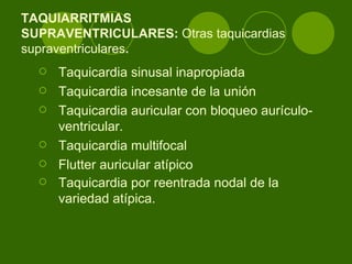 TAQUIARRITMIAS  SUPRAVENTRICULARES:  Otras taquicardias supraventriculares . Taquicardia sinusal inapropiada  Taquicardia incesante de la unión  Taquicardia auricular con bloqueo aurículo-ventricular.  Taquicardia multifocal  Flutter auricular atípico  Taquicardia por reentrada nodal de la variedad atípica.   