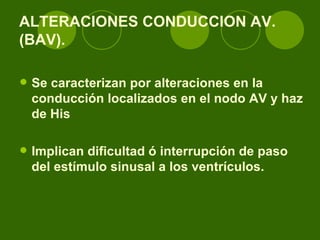 ALTERACIONES CONDUCCION AV. (BAV).   Se caracterizan por alteraciones en la conducción localizados en el nodo AV y haz de His Implican dificultad ó interrupción de paso del estímulo sinusal a los ventrículos.   