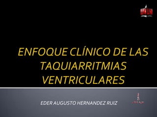 ENFOQUE CLÍNICO DE LAS TAQUIARRITMIAS VENTRICULARES EDER AUGUSTO HERNANDEZ RUIZ 