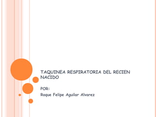 TAQUINEA RESPIRATORIA DEL RECIEN
NACIDO
POR:
Roque Felipe Aguilar Alvarez
 