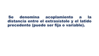 Se denomina acoplamiento a la
distancia entre el extrasístole y el latido
precedente (puede ser fija o variable).
 