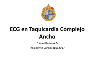 ECG en Taquicardia Complejo
Ancho
Daniel Bedmar M
Residente Cardiología 2017
 