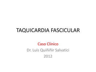 TAQUICARDIA FASCICULAR
Caso Clínico
Dr. Luis Quiñiñir Salvatici
2012
 