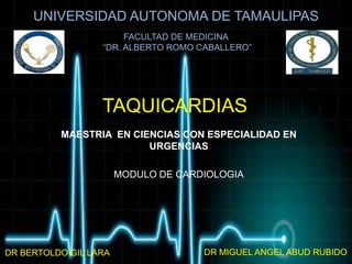 UNIVERSIDAD AUTONOMA DE TAMAULIPAS FACULTAD DE MEDICINA  “DR. ALBERTO ROMO CABALLERO” TAQUICARDIAS MAESTRIA  EN CIENCIAS CON ESPECIALIDAD EN URGENCIAS MODULO DE CARDIOLOGIA DR MIGUEL ANGEL ABUD RUBIDO DR BERTOLDO GIL LARA 