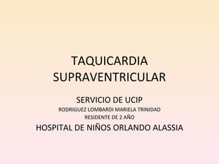 TAQUICARDIA SUPRAVENTRICULAR SERVICIO DE UCIP RODRIGUEZ LOMBARDI MARIELA TRINIDAD RESIDENTE DE 2 AÑO HOSPITAL DE NIÑOS ORLANDO ALASSIA 