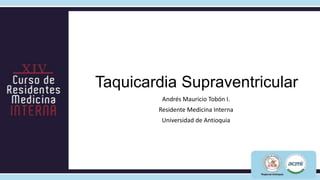 Taquicardia Supraventricular
         Andrés Mauricio Tobón I.
        Residente Medicina Interna
         Universidad de Antioquia
 