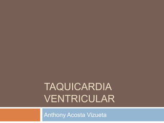 TAQUICARDIA
VENTRICULAR
Anthony Acosta Vizueta

 