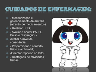  - Monitorização e
gerenciamento da arritmia
(através de medicamentos)
 - Realizar ECG;
 - Avaliar e anotar PA, FC,
Pulso e respiração; -
 Avaliar o nível de
consciência;
 - Proporcionar o conforto
físico e ambiental;
 -Orientar repouso no leito;
 - Restrições de atividades
físicas.
 