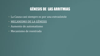 GÉNESIS DE LAS ARRITMIAS
• La Causa casi siempre es por una extrasístole
• MECANISMO DE LA GÉNESIS
• Aumento de automatismo
• Mecanismo de reentrada
 