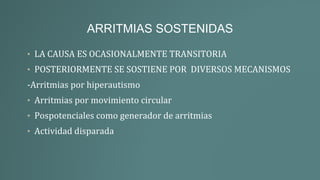 ARRITMIAS SOSTENIDAS
• LA CAUSA ES OCASIONALMENTE TRANSITORIA
• POSTERIORMENTE SE SOSTIENE POR DIVERSOS MECANISMOS
-Arritmias por hiperautismo
• Arritmias por movimiento circular
• Pospotenciales como generador de arritmias
• Actividad disparada
 