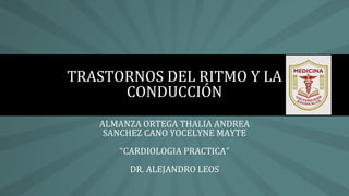 ALMANZA ORTEGA THALIA ANDREA
SANCHEZ CANO YOCELYNE MAYTE
“CARDIOLOGIA PRACTICA”
DR. ALEJANDRO LEOS
TRASTORNOS DEL RITMO Y LA
CONDUCCIÓN
 