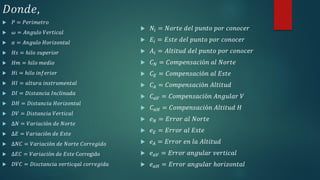 𝐷𝑜𝑛𝑑𝑒,
 𝑃 = 𝑃𝑒𝑟𝑖𝑚𝑒𝑡𝑟𝑜
 𝜔 = 𝐴𝑛𝑔𝑢𝑙𝑜 𝑉𝑒𝑟𝑡𝑖𝑐𝑎𝑙
 𝛼 = 𝐴𝑛𝑔𝑢𝑙𝑜 𝐻𝑜𝑟𝑖𝑧𝑜𝑛𝑡𝑎𝑙
 𝐻𝑠 = ℎ𝑖𝑙𝑜 𝑠𝑢𝑝𝑒𝑟𝑖𝑜𝑟
 𝐻𝑚 = ℎ𝑖𝑙𝑜 𝑚𝑒𝑑𝑖𝑜
 𝐻𝑖 = ℎ𝑖𝑙𝑜 𝑖𝑛𝑓𝑒𝑟𝑖𝑜𝑟
 𝐻𝐼 = 𝑎𝑙𝑡𝑢𝑟𝑎 𝑖𝑛𝑠𝑡𝑟𝑢𝑚𝑒𝑛𝑡𝑎𝑙
 𝐷𝐼 = 𝐷𝑖𝑠𝑡𝑎𝑛𝑐𝑖𝑎 𝐼𝑛𝑐𝑙𝑖𝑛𝑎𝑑𝑎
 𝐷𝐻 = 𝐷𝑖𝑠𝑡𝑎𝑛𝑐𝑖𝑎 𝐻𝑜𝑟𝑖𝑧𝑜𝑛𝑡𝑎𝑙
 𝐷𝑉 = 𝐷𝑖𝑠𝑡𝑎𝑛𝑐𝑖𝑎 𝑉𝑒𝑟𝑡𝑖𝑐𝑎𝑙
 ∆𝑁 = 𝑉𝑎𝑟𝑖𝑎𝑐𝑖ó𝑛 𝑑𝑒 𝑁𝑜𝑟𝑡𝑒
 ∆𝐸 = 𝑉𝑎𝑟𝑖𝑎𝑐𝑖ó𝑛 𝑑𝑒 𝐸𝑠𝑡𝑒
 ∆𝑁𝐶 = 𝑉𝑎𝑟𝑖𝑎𝑐𝑖ó𝑛 𝑑𝑒 𝑁𝑜𝑟𝑡𝑒 𝐶𝑜𝑟𝑟𝑒𝑔𝑖𝑑𝑜
 ∆𝐸𝐶 = 𝑉𝑎𝑟𝑖𝑎𝑐𝑖ó𝑛 𝑑𝑒 𝐸𝑠𝑡𝑒 Corregido
 𝐷𝑉𝐶 = 𝐷𝑖𝑠𝑐𝑡𝑎𝑛𝑐𝑖𝑎 𝑣𝑒𝑟𝑡𝑖𝑐𝑞𝑎𝑙 𝑐𝑜𝑟𝑟𝑒𝑔𝑖𝑑𝑎
 𝑁𝑖 = 𝑁𝑜𝑟𝑡𝑒 𝑑𝑒𝑙 𝑝𝑢𝑛𝑡𝑜 𝑝𝑜𝑟 𝑐𝑜𝑛𝑜𝑐𝑒𝑟
 𝐸𝑖 = 𝐸𝑠𝑡𝑒 𝑑𝑒𝑙 𝑝𝑢𝑛𝑡𝑜 𝑝𝑜𝑟 𝑐𝑜𝑛𝑜𝑐𝑒𝑟
 𝐴𝑖 = 𝐴𝑙𝑡𝑖𝑡𝑢𝑑 𝑑𝑒𝑙 𝑝𝑢𝑛𝑡𝑜 𝑝𝑜𝑟 𝑐𝑜𝑛𝑜𝑐𝑒𝑟
 𝐶 𝑁 = 𝐶𝑜𝑚𝑝𝑒𝑛𝑠𝑎𝑐𝑖ó𝑛 𝑎𝑙 𝑁𝑜𝑟𝑡𝑒
 𝐶 𝐸 = 𝐶𝑜𝑚𝑝𝑒𝑛𝑠𝑎𝑐𝑖ó𝑛 𝑎𝑙 𝐸𝑠𝑡𝑒
 𝐶𝐴 = 𝐶𝑜𝑚𝑝𝑒𝑛𝑠𝑎𝑐𝑖ó𝑛 𝐴𝑙𝑡𝑖𝑡𝑢𝑑
 𝐶 𝑎𝑉 = 𝐶𝑜𝑚𝑝𝑒𝑛𝑠𝑎𝑐𝑖ó𝑛 𝐴𝑛𝑔𝑢𝑙𝑎𝑟 𝑉
 𝐶 𝑎𝐻 = 𝐶𝑜𝑚𝑝𝑒𝑛𝑠𝑎𝑐𝑖ó𝑛 𝐴𝑙𝑡𝑖𝑡𝑢𝑑 𝐻
 𝑒 𝑁 = 𝐸𝑟𝑟𝑜𝑟 𝑎𝑙 𝑁𝑜𝑟𝑡𝑒
 𝑒 𝐸 = 𝐸𝑟𝑟𝑜𝑟 𝑎𝑙 𝐸𝑠𝑡𝑒
 𝑒 𝐴 = 𝐸𝑟𝑟𝑜𝑟 𝑒𝑛 𝑙𝑎 𝐴𝑙𝑡𝑖𝑡𝑢𝑑
 𝑒 𝑎𝑉 = 𝐸𝑟𝑟𝑜𝑟 𝑎𝑛𝑔𝑢𝑙𝑎𝑟 𝑣𝑒𝑟𝑡𝑖𝑐𝑎𝑙
 𝑒 𝑎𝐻 = 𝐸𝑟𝑟𝑜𝑟 𝑎𝑛𝑔𝑢𝑙𝑎𝑟 ℎ𝑜𝑟𝑖𝑧𝑜𝑛𝑡𝑎𝑙
 