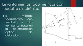 Levantamientos taquimétricos con
teodolito electrónico
 El método
taquimétrico con
teodolito y mira
vertical se basa en
l...