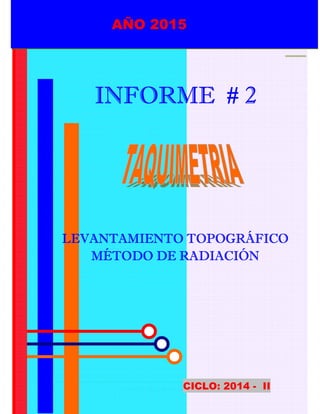 UNPRG – FACULTAD DE INGENIERIA AGRICOLA
“LEVANTAMIENTO TOPOGRAFICO POR RADIACION”
INGENIERIA AGRICOLA / METODO DE RADIACION
1
AÑO 2015
INFORME # 2INFORME # 2INFORME # 2INFORME # 2
LEVANTAMIENTO TOPOGRÁFICOLEVANTAMIENTO TOPOGRÁFICOLEVANTAMIENTO TOPOGRÁFICOLEVANTAMIENTO TOPOGRÁFICO
MÉTODO DE RADIACIÓNMÉTODO DE RADIACIÓNMÉTODO DE RADIACIÓNMÉTODO DE RADIACIÓN
CICLO: 2014 - II
AÑO 2015
 