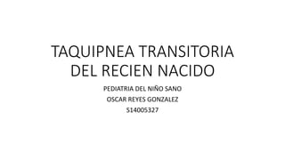 TAQUIPNEA TRANSITORIA
DEL RECIEN NACIDO
PEDIATRIA DEL NIÑO SANO
OSCAR REYES GONZALEZ
S14005327
 
