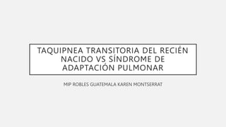 TAQUIPNEA TRANSITORIA DEL RECIÉN
NACIDO VS SÍNDROME DE
ADAPTACIÓN PULMONAR
MIP ROBLES GUATEMALA KAREN MONTSERRAT
 