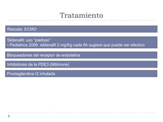 Tratamiento
Rescate: ECMO
Sildenafil: uso “piadoso”
• Pediatrics 2006: sildenafil 2 mg/Kg cada 6h sugiere que puede ser ef...