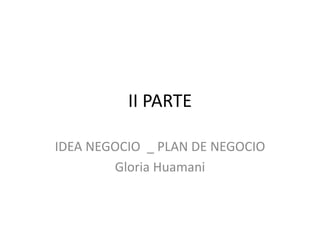 II PARTE
IDEA NEGOCIO _ PLAN DE NEGOCIO
Gloria Huamani
 