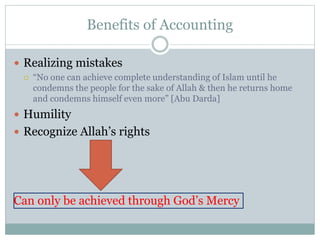 Benefits of Accounting
 Realizing mistakes
 “No one can achieve complete understanding of Islam until he
condemns the people for the sake of Allah & then he returns home
and condemns himself even more” [Abu Darda]
 Humility
 Recognize Allah’s rights
Can only be achieved through God’s Mercy
 