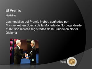 El Premio
Medallas

Las medallas del Premio Nobel, acuñadas por
Myntverket en Suecia de la Moneda de Noruega desde
1902, son marcas registradas de la Fundación Nobel.
Diploma




                                    Índice
 