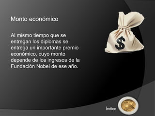 Monto económico

Al mismo tiempo que se
entregan los diplomas se
entrega un importante premio
económico, cuyo monto
depende de los ingresos de la
Fundación Nobel de ese año.




                                Índice
 