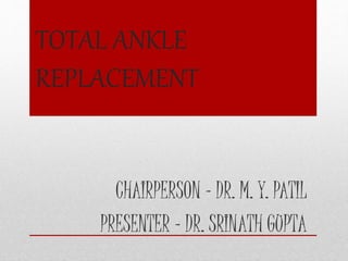 TOTAL ANKLE
REPLACEMENT
CHAIRPERSON – DR. M. Y. PATIL
PRESENTER – DR. SRINATH GUPTA
 