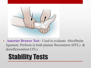 Stability Tests
• Anterior Drawer Test:- Used to evaluate tibiofibular
ligament. Perform in both plantar flexion(test ATFL) &
dorsiflexion(test CFL)
 