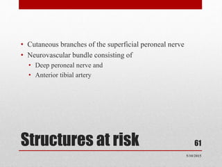 Structures at risk
• Cutaneous branches of the superficial peroneal nerve
• Neurovascular bundle consisting of
• Deep peroneal nerve and
• Anterior tibial artery
5/10/2015
61
 