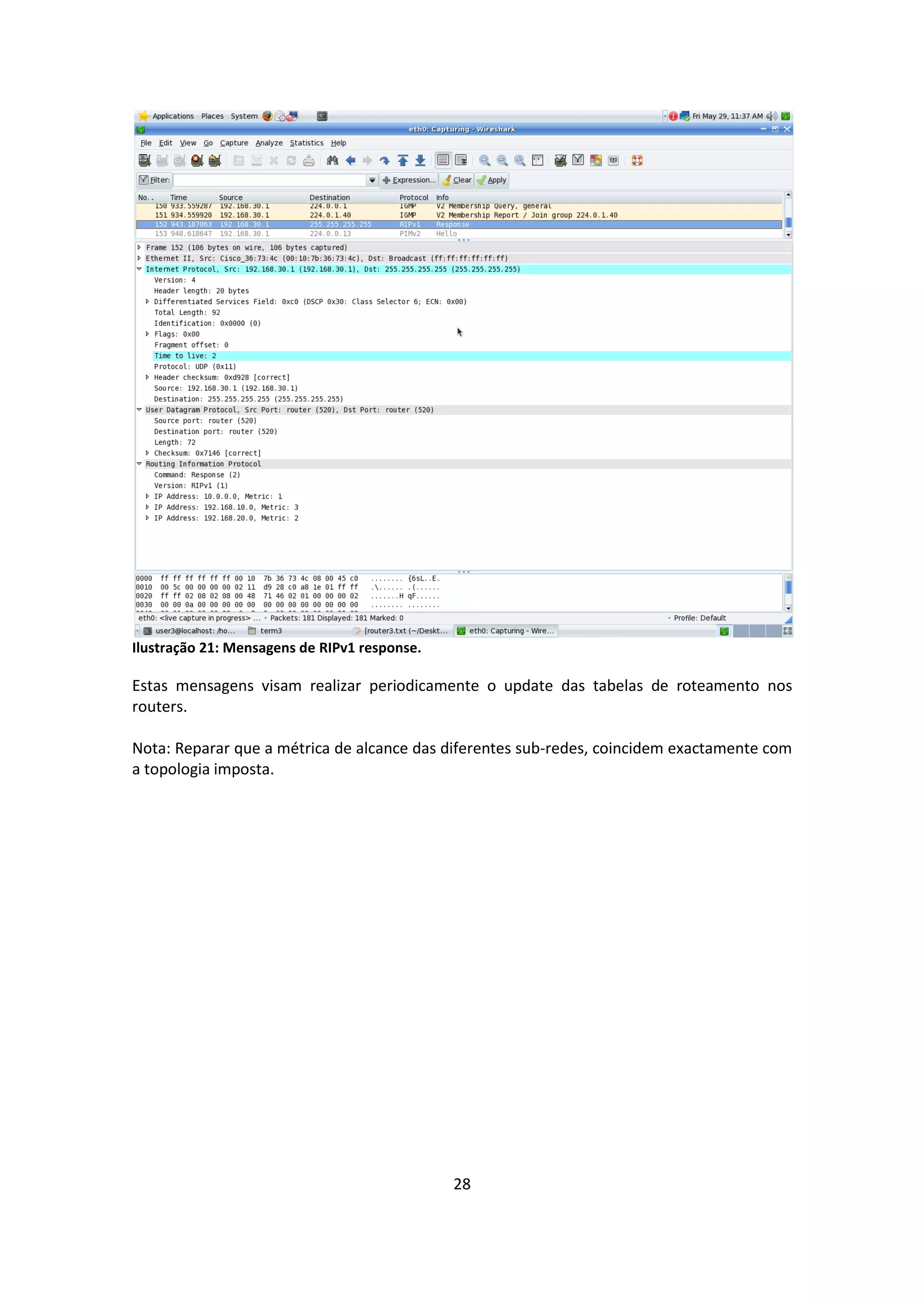 Ilustração 21: Mensagens de RIPv1 response.

Estas mensagens visam realizar periodicamente o update das tabelas de roteamento nos
routers.

Nota: Reparar que a métrica de alcance das diferentes sub-redes, coincidem exactamente com
a topologia imposta.




                                              28
 
