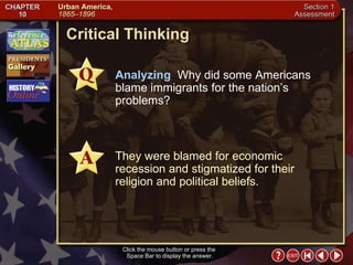 Section 1-21 Critical Thinking Click the mouse button or press the  Space Bar to display the answer. Analyzing  Why did some Americans blame immigrants for the nation’s problems? They were blamed for economic recession and stigmatized for their religion and political beliefs. 
