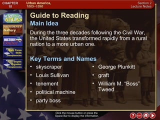 Section 2-1 Click the mouse button or press the  Space Bar to display the information. Guide to Reading During the three decades following the Civil War, the United States transformed rapidly from a rural nation to a more urban one.  skyscraper  Main Idea Key Terms and Names Louis Sullivan  tenement  political machine  party boss  George Plunkitt  graft  William M. “Boss” Tweed 