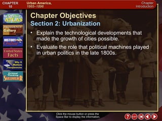 Intro 3 Click the mouse button or press the  Space Bar to display the information. Chapter Objectives Section 2: Urbanization Explain the technological developments that made the growth of cities possible. Evaluate the role that political machines played in urban politics in the late 1800s. 