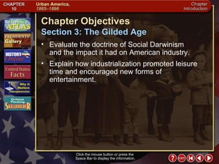Intro 4 Click the mouse button or press the  Space Bar to display the information. Chapter Objectives Section 3: The Gilded Age Evaluate the doctrine of Social Darwinism  and the impact it had on American industry.  Explain how industrialization promoted leisure time and encouraged new forms of entertainment. 