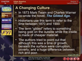 Section 3-5 (pages 348–349) A Changing Culture Click the mouse button or press the  Space Bar to display the information. In 1873 Mark Twain and Charles Warner co-wrote the novel,  The Gilded Age.   Historians use this term to refer to the time between 1870 and 1900.  The term “gilded” refers to something being gold on the outside while the inside is made of cheaper material.  The authors tried to point out that although this was a time of growth, beneath the surface were corruption, poverty, and a huge difference between rich and poor. 