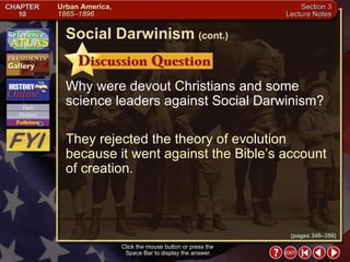 Section 3-13 Why were devout Christians and some science leaders against Social Darwinism? They rejected the theory of evolution because it went against the Bible’s account of creation. Click the mouse button or press the  Space Bar to display the answer. Social Darwinism   (cont.) (pages 349–350) 