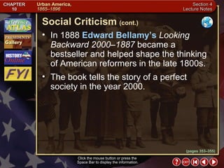 Section 4-7 In 1888  Edward Bellamy’s   Looking Backward 2000–1887  became a bestseller and helped shape the thinking of American reformers in the late 1800s.  The book tells the story of a perfect society in the year 2000. Click the mouse button or press the  Space Bar to display the information. Social Criticism   (cont.) (pages 353–355) 