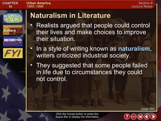 Section 4-9 (page 355) Naturalism in Literature Click the mouse button or press the  Space Bar to display the information. Realists argued that people could control their lives and make choices to improve their situation.  In a style of writing known as  naturalism,  writers criticized industrial society.  They suggested that some people failed in life due to circumstances they could not control. 