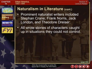 Section 4-10 Prominent naturalist writers included Stephan Crane, Frank Norris, Jack London, and Theodore Dreiser.  All wrote stories of characters caught up in situations they could not control. Naturalism in Literature   (cont.) Click the mouse button or press the  Space Bar to display the information. (page 355) 