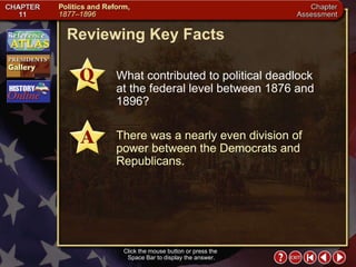 Chapter Assessment 3 Click the mouse button or press the  Space Bar to display the answer. Reviewing Key Facts What contributed to political deadlock  at the federal level between 1876 and 1896? There was a nearly even division of power between the Democrats and Republicans. 