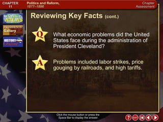 Chapter Assessment 4 Click the mouse button or press the  Space Bar to display the answer. Reviewing Key Facts  (cont.) What economic problems did the United States face during the administration of President Cleveland? Problems included labor strikes, price gouging by railroads, and high tariffs. 