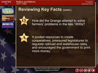 Chapter Assessment 5 Click the mouse button or press the  Space Bar to display the answer. Reviewing Key Facts  (cont.) How did the Grange attempt to solve farmers’ problems in the late 1800s? It pooled resources to create cooperatives, pressured legislatures to regulate railroad and warehouse rates, and encouraged the government to print more money. 