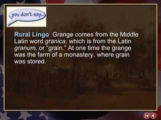 You Don’t Say 2-1a Rural Lingo  Grange comes from the Middle Latin word  granica,  which is from the Latin  granum,  or “grain.” At one time the grange  was the farm of a monastery, where grain  was stored. 