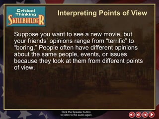 CT Skill Builder 1 Interpreting Points of View Suppose you want to see a new movie, but your friends’ opinions range from “terrific” to “boring.” People often have different opinions about the same people, events, or issues because they look at them from different points of view. Click the Speaker button  to listen to the audio again. 