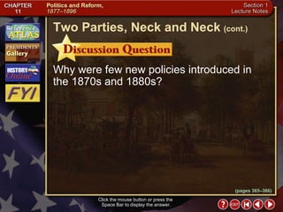 Section 1-12 Click the mouse button or press the  Space Bar to display the answer. Why were few new policies introduced in the 1870s and 1880s? Two Parties, Neck and Neck   (cont.) (pages 365–366) 