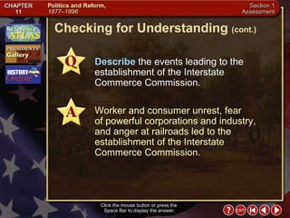 Section 1-29 Click the mouse button or press the  Space Bar to display the answer. Describe  the events leading to the establishment of the Interstate Commerce Commission. Worker and consumer unrest, fear  of powerful corporations and industry,  and anger at railroads led to the establishment of the Interstate Commerce Commission. Checking for Understanding  (cont.) 