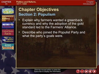 Intro 3 Click the mouse button or press the  Space Bar to display the information. Chapter Objectives Section 2: Populism Explain why farmers wanted a greenback currency and why the adoption of the gold standard led to the Farmers’ Alliance.  Describe who joined the Populist Party and what the party’s goals were. 