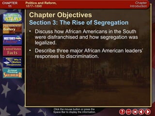 Intro 4 Click the mouse button or press the  Space Bar to display the information. Chapter Objectives Section 3: The Rise of Segregation Discuss how African Americans in the South were disfranchised and how segregation was legalized.  Describe three major African American leaders’ responses to discrimination. 
