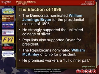 Section 2-22 (pages 378–379) The Election of 1896 Click the mouse button or press the  Space Bar to display the information. The Democrats nominated  William Jennings Bryan  for the presidential election of 1896.  He strongly supported the unlimited coinage of silver.  Populists also supported Bryan for president.  The Republicans nominated  William McKinley  of Ohio for president.  He promised workers a “full dinner pail.” 