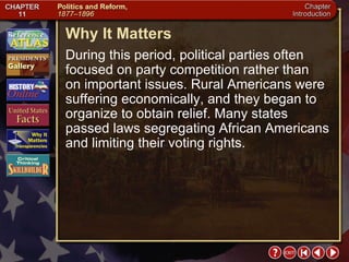 Intro 5 Why It Matters During this period, political parties often focused on party competition rather than  on important issues. Rural Americans were suffering economically, and they began to organize to obtain relief. Many states passed laws segregating African Americans and limiting their voting rights. 